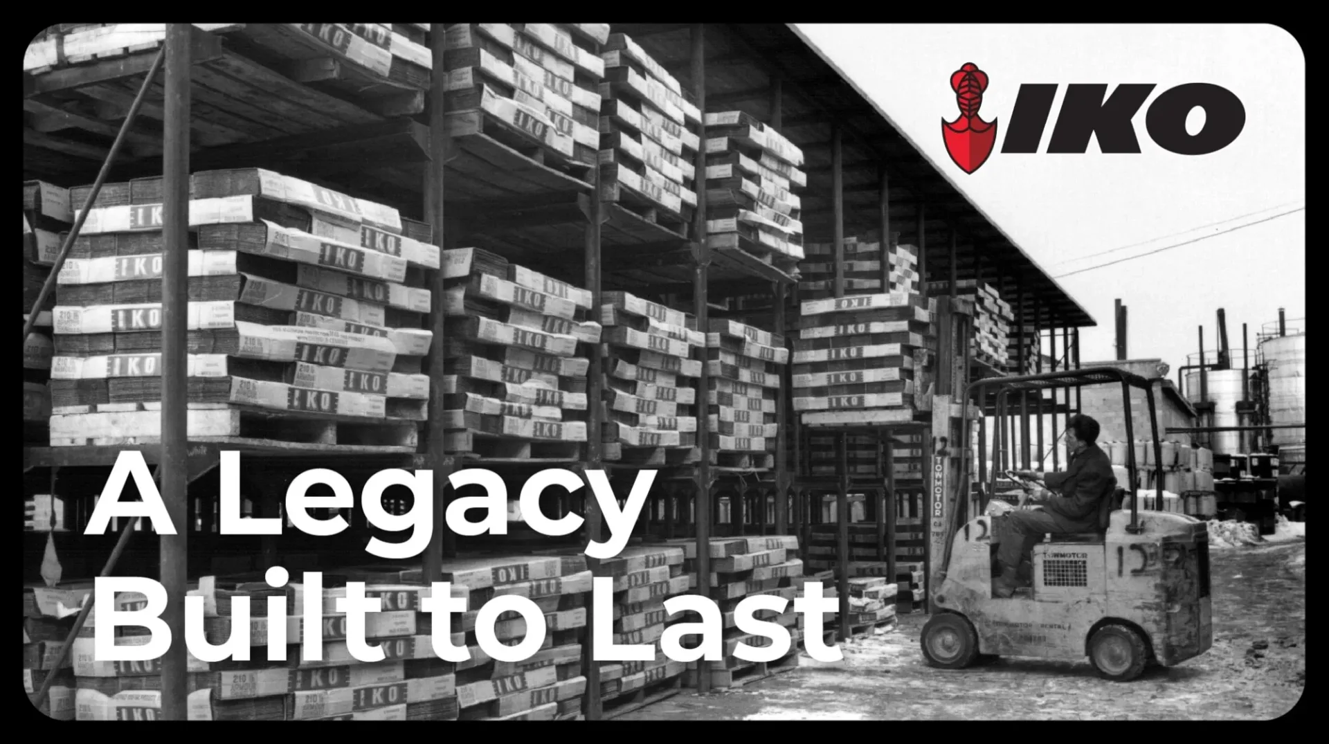 Foto en blanco y negro de un montacargas moviendo tarimas de IKO apiladas, con el logotipo de IKO y el texto «A Legacy Built to Last»